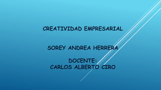 CREATIVIDAD EMPRESARIAL 
SOREY ANDREA HERRERA 
DOCENTE: 
CARLOS ALBERTO CIRO 
 