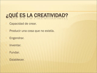 

Capacidad de crear.



Producir una cosa que no existía.



Engendrar.



Inventar.



Fundar.



Establecer.

 