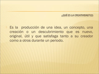 

Es la producción de una idea, un concepto, una
creación o un descubrimiento que es nuevo,
original, útil y que satisfaga tanto a su creador
como a otros durante un periodo.

 