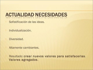 

Sofistificación de las ideas.



Individualización.



Diversidad.



Altamente cambiantes.



Resultado: crear nuevos valores para satisfacerlas .
Valores agregados .

 