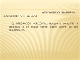 2. CRECIMIENTO INTEGRADO:
C) INTEGRACIÓN HORIZONTAL: Busque la compañía la
propiedad o un mayor control sobre alguno de sus
competidores.

 