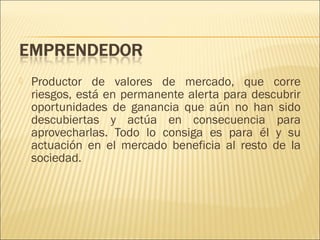 

Productor de valores de mercado, que corre
riesgos, está en permanente alerta para descubrir
oportunidades de ganancia que aún no han sido
descubiertas y actúa en consecuencia para
aprovecharlas. Todo lo consiga es para él y su
actuación en el mercado beneficia al resto de la
sociedad.

 