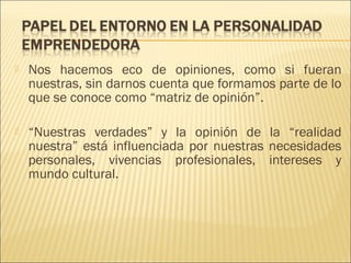 

Nos hacemos eco de opiniones, como si fueran
nuestras, sin darnos cuenta que formamos parte de lo
que se conoce como “matriz de opinión”.



“Nuestras verdades” y la opinión de la “realidad
nuestra” está influenciada por nuestras necesidades
personales, vivencias profesionales, intereses y
mundo cultural.

 