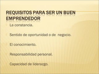 

La constancia.



Sentido de oportunidad o de negocio.



El conocimiento.



Responsabilidad personal.



Capacidad de liderazgo.

 