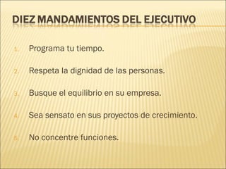 1.

Programa tu tiempo.

2.

Respeta la dignidad de las personas.

3.

Busque el equilibrio en su empresa.

4.

Sea sensato en sus proyectos de crecimiento.

5.

No concentre funciones.

 