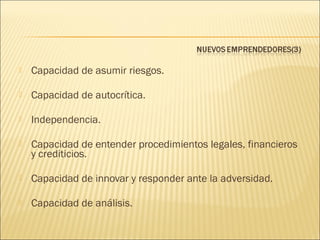 

Capacidad de asumir riesgos.



Capacidad de autocrítica.



Independencia.



Capacidad de entender procedimientos legales, financieros
y crediticios.



Capacidad de innovar y responder ante la adversidad.



Capacidad de análisis.

 