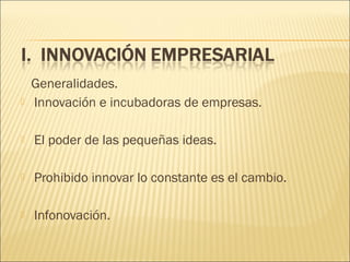 

Generalidades.
Innovación e incubadoras de empresas.



El poder de las pequeñas ideas.



Prohibido innovar lo constante es el cambio.



Infonovación.

 