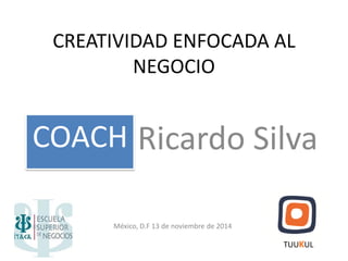 CREATIVIDAD ENFOCADA AL NEGOCIO 
COACH 
México, D.F 13 de noviembre de 2014 
Ricardo Silva 
TUUKUL  