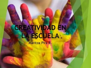 CREATIVIDAD EN
LA ESCUELA
Maritza Pira R.
 