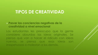 TIPOS DE CREATIVIDAD
 Prever las conciencias negativas de la
creatividad a nivel emocional
Los estudiantes les preocupa q...
