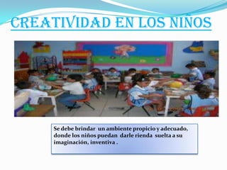 CREATIVIDAD EN LOS NIÑOS




     Se debe brindar un ambiente propicio y adecuado,
     donde los niños puedan darle rienda suelta a su
     imaginación, inventiva .
 