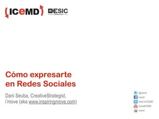 Cómo expresarte
en Redes Sociales
                                     @icemd
Dani Seuba, CreativeStrategist,      icemd
i’move (aka www.inspiringmove.com)   linkd.in/ICEMD
                                     CanalICEMD
                                     icemd
 