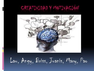 CREATIVIDAD Y MOTIVACIÓN
Lau, Angy, Briss, Juanis, Mary, Pao
 