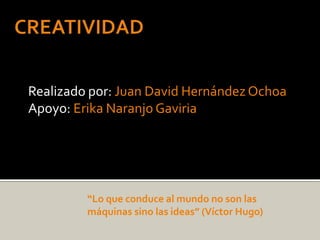 CREATIVIDAD Realizado por: Juan David Hernández Ochoa Apoyo: Erika Naranjo Gaviria  “Lo que conduce al mundo no son las máquinas sino las ideas” (Víctor Hugo)   