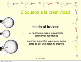 Bloqueos a la creatividad


                                    miedo al fracaso
                            •     el fracaso no existe, únicamente
                                        obtenemos resultados

                            •   aprender a aceptar los errores forma
                                 parte de ser una persona creativa




                                        F. Esteve 2007
martes 1 de mayo de 2012
 