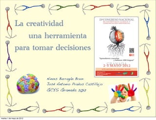 La creatividad
                  una herramienta
              para tomar decisiones


                           Nieves Barragán Brun
                           José Antonio Prados Castillejo
                           GCYS Granada 2012




martes 1 de mayo de 2012
 