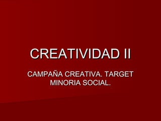CREATIVIDAD IICREATIVIDAD II
CAMPAÑA CREATIVA. TARGETCAMPAÑA CREATIVA. TARGET
MINORIA SOCIAL.MINORIA SOCIAL.
 
