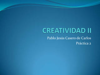 CREATIVIDAD II Pablo Jesús Casero de Carlos Práctica 2 