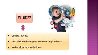 FLUIDEZ
• Generar ideas.
• Múltiples opciones para resolver un problema.
• Varias alternativas de ideas.
 