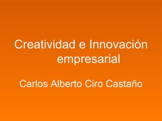 Creatividad e Innovación
Creatividad e Innovación
empresarial
empresarial
Carlos Alberto Ciro Castaño
Carlos Alberto Ciro Castaño

 