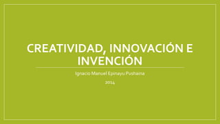 CREATIVIDAD, INNOVACIÓN E 
INVENCIÓN 
Ignacio Manuel Epinayu Pushaina 
2014 
 