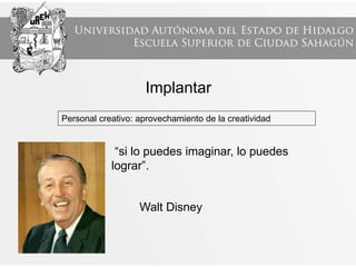 “si lo puedes imaginar, lo puedes
lograr”.
Walt Disney
Implantar
Personal creativo: aprovechamiento de la creatividad
 