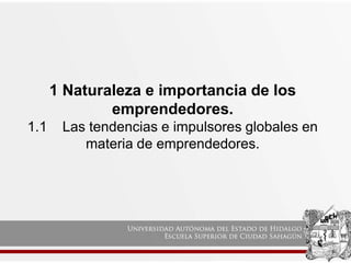 1 Naturaleza e importancia de los
emprendedores.
1.1 Las tendencias e impulsores globales en
materia de emprendedores.
 