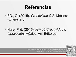 Referencias
• ED., C. (2015). Creatividad S.A. México:
CONECTA.
• Haro, F. d. (2015). Am 10 Creatividad e
Innovación. México: Am Editores.
 
