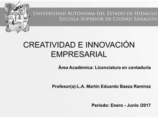 CREATIVIDAD E INNOVACIÓN
EMPRESARIAL
Área Académica: Licenciatura en contaduría
Profesor(a):L.A. Martín Eduardo Baeza Ramírez
Período: Enero - Junio /2017
 