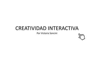 CREATIVIDAD INTERACTIVA
       Por Victoria Soncini
 