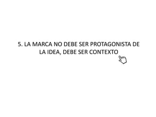 5. LA MARCA NO DEBE SER PROTAGONISTA DE
       LA IDEA, DEBE SER CONTEXTO
 