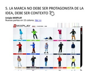 5. LA MARCA NO DEBE SER PROTAGONISTA DE LA
IDEA, DEBE SER CONTEXTO
Uniqlo MIXPLAY
Nuevas parkas en 15 colores. Ver >>
 