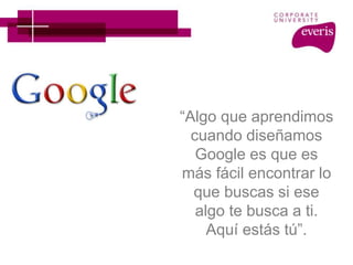 “Algo que aprendimos
cuando diseñamos
Google es que es
más fácil encontrar lo
que buscas si ese
algo te busca a ti.
Aquí estás tú”.
 