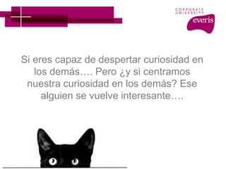 Si eres capaz de despertar curiosidad en
los demás…. Pero ¿y si centramos
nuestra curiosidad en los demás? Ese
alguien se vuelve interesante….
 