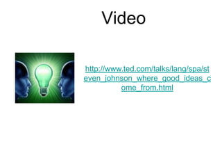 Video

http://www.ted.com/talks/lang/spa/st
even_johnson_where_good_ideas_c
          ome_from.html
 