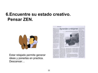6.Encuentre su estado creativo.
 Pensar ZEN.




 Estar relajado permite generar
 ideas y ponerlas en practica.
 Descansar…


                                  22
 
