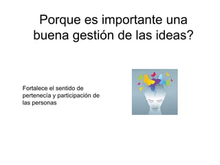 Porque es importante una
    buena gestión de las ideas?


Fortalece el sentido de
pertenecía y participación de
las personas
 