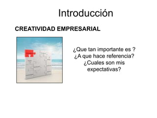 Introducción
CREATIVIDAD EMPRESARIAL


               ¿Que tan importante es ?
               ¿A que hace referencia?
                  ¿Cuales son mis
                    expectativas?
 