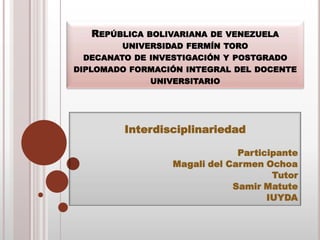 REPÚBLICA BOLIVARIANA DE VENEZUELA
UNIVERSIDAD FERMÍN TORO
DECANATO DE INVESTIGACIÓN Y POSTGRADO
DIPLOMADO FORMACIÓN INTEGRAL DEL DOCENTE
UNIVERSITARIO

Interdisciplinariedad
Participante
Magali del Carmen Ochoa
Tutor
Samir Matute
IUYDA

 
