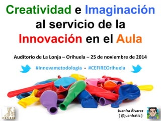 Creatividad e Imaginación 
al servicio de la 
Innovación en el Aula 
Auditorio de La Lonja – Orihuela – 25 de noviembre de 2014 
#Innovametodologia - #CEFIREOrihuela 
Juanfra Álvarez 
( @juanfratic ) 
 
