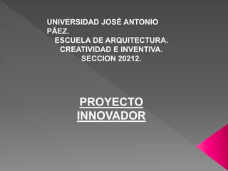 UNIVERSIDAD JOSÉ ANTONIO
PÁEZ.
ESCUELA DE ARQUITECTURA.
CREATIVIDAD E INVENTIVA.
SECCION 20212.
PROYECTO
INNOVADOR
 