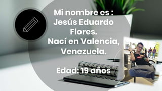 Mi nombre es :
Jesús Eduardo
Flores.
Nací en Valencia,
Venezuela.
Edad: 19 años
 