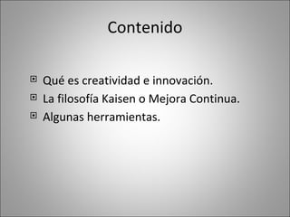 Contenido Qué es creatividad e innovación. La filosofía Kaisen o Mejora Continua. Algunas herramientas. 
