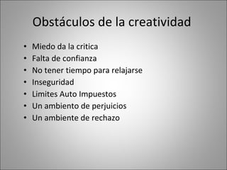 Obstáculos de la creatividad   Miedo da la critica Falta de confianza  No tener tiempo para relajarse Inseguridad Limites Auto Impuestos Un ambiento de perjuicios Un ambiente de rechazo 