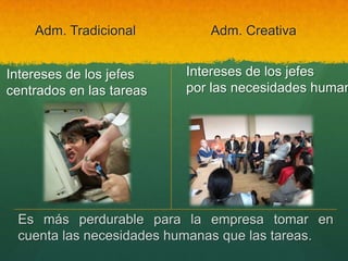 Adm. TradicionalAdm. CreativaIntereses de los jefespor las necesidades humanasIntereses de los jefescentrados en las tareas Es más perdurable para la empresa tomar en cuenta las necesidades humanas que las tareas.