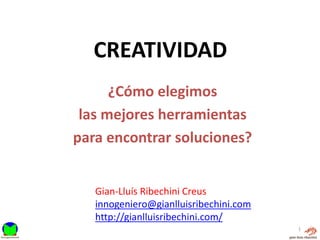 CREATIVIDAD
      ¿Cómo elegimos
 las mejores herramientas
para encontrar soluciones?


   Gian-Lluís Ribechini Creus
   innogeniero@gianlluisribechini.com
   http://gianlluisribechini.com/
                                        1
 