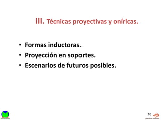 III. Técnicas proyectivas y oníricas.

• Formas inductoras.
• Proyección en soportes.
• Escenarios de futuros posibles.




                                             10
 