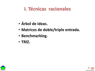 I. Técnicas racionales

•   Árbol de ideas.
•   Matrices de doble/triple entrada.
•   Benchmarking.
•   TRIZ.




                                        4
 