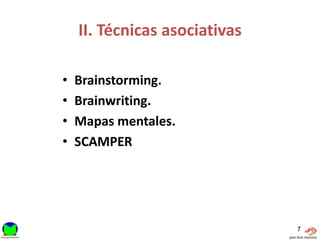 II. Técnicas asociativas

•   Brainstorming.
•   Brainwriting.
•   Mapas mentales.
•   SCAMPER




                               7
 