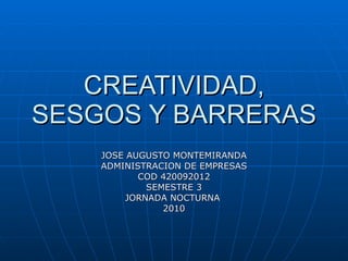 CREATIVIDAD, SESGOS Y BARRERAS JOSE AUGUSTO MONTEMIRANDA ADMINISTRACION DE EMPRESAS COD 420092012 SEMESTRE 3 JORNADA NOCTURNA  2010 